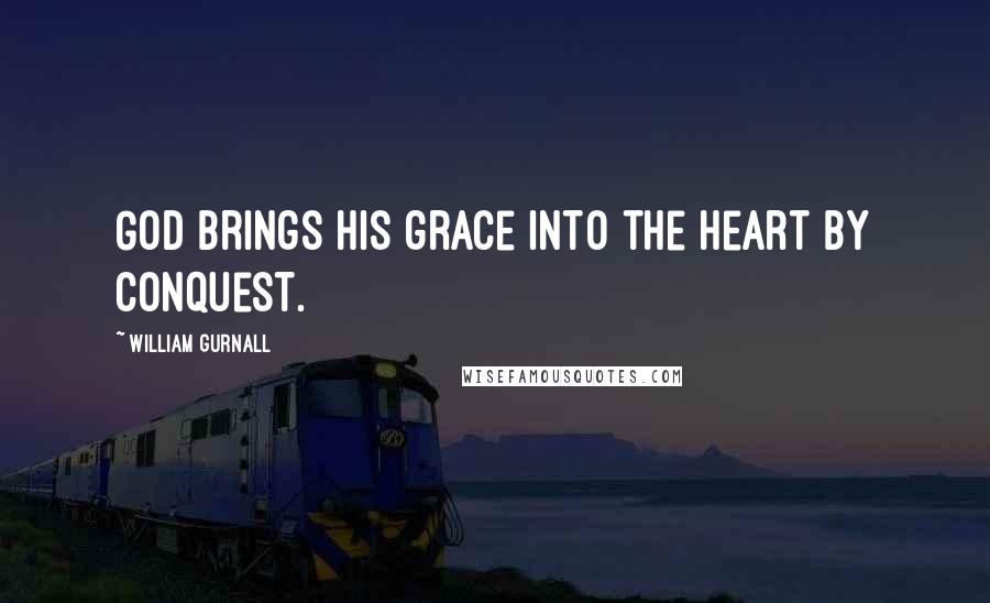 William Gurnall Quotes: God brings his grace into the heart by conquest.