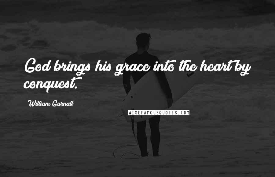 William Gurnall Quotes: God brings his grace into the heart by conquest.