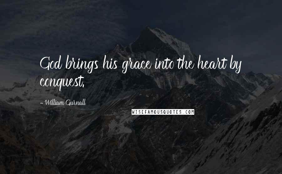 William Gurnall Quotes: God brings his grace into the heart by conquest.