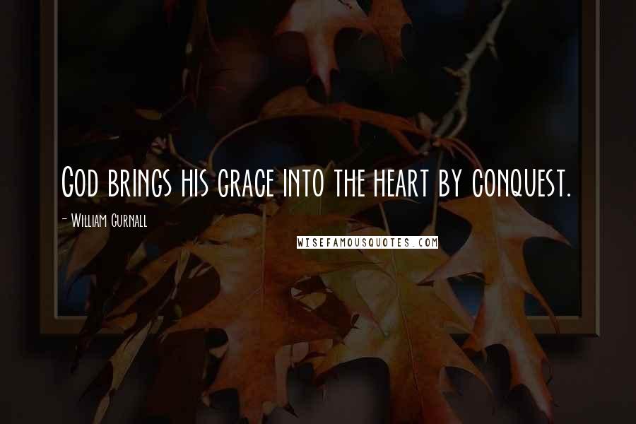 William Gurnall Quotes: God brings his grace into the heart by conquest.