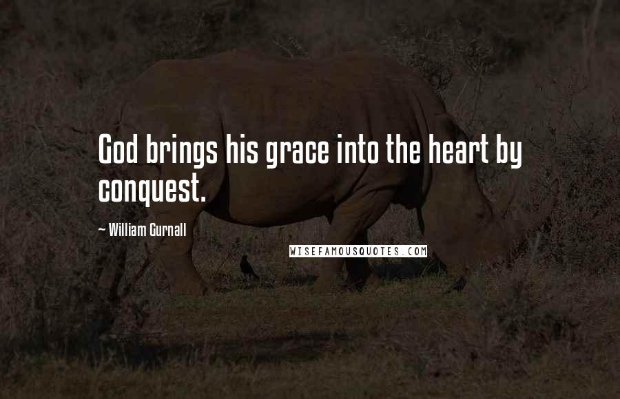 William Gurnall Quotes: God brings his grace into the heart by conquest.