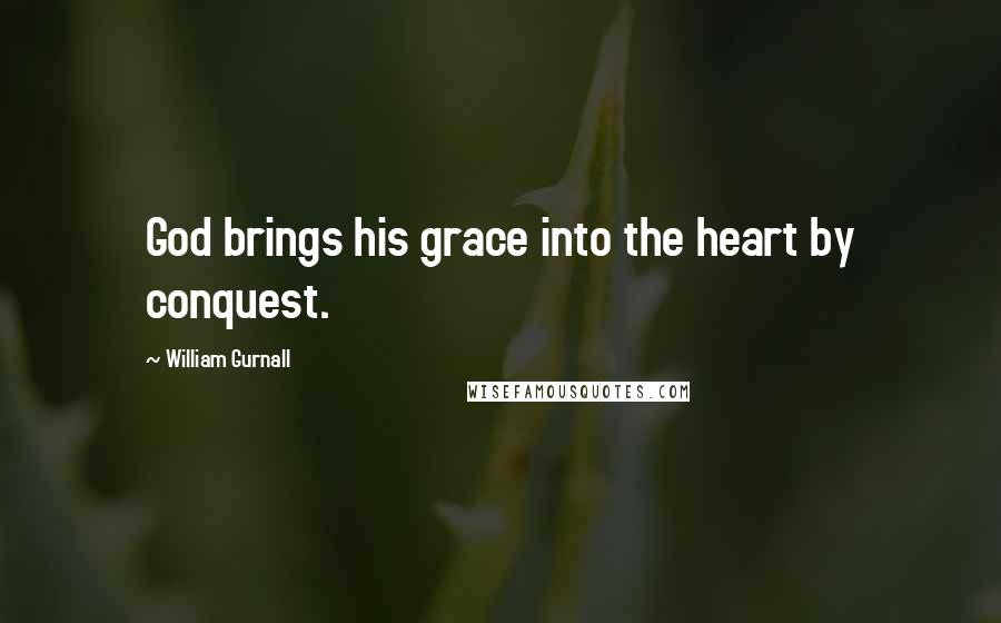 William Gurnall Quotes: God brings his grace into the heart by conquest.