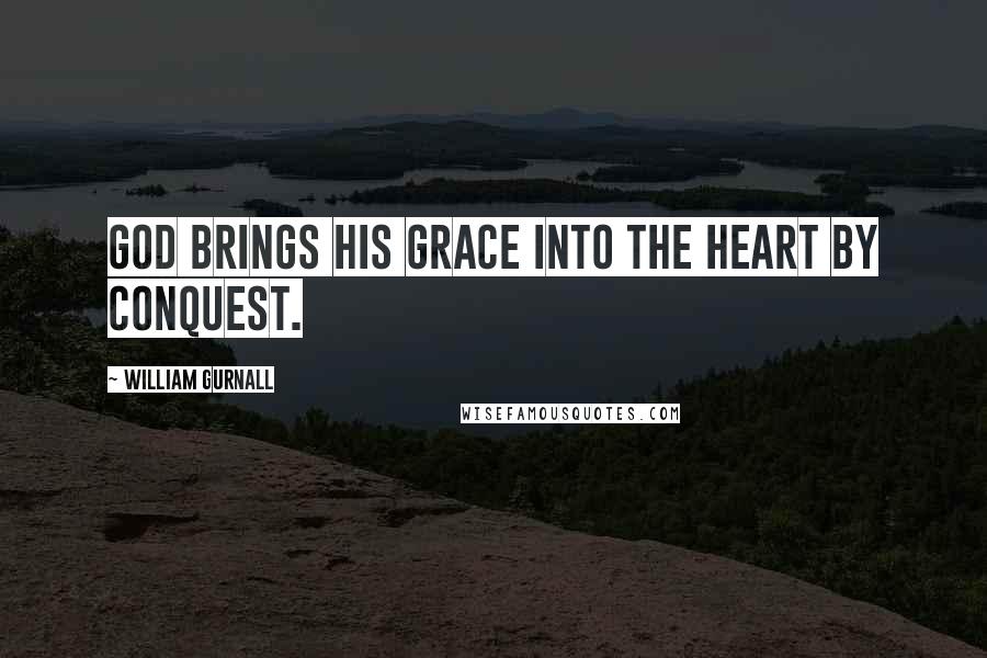 William Gurnall Quotes: God brings his grace into the heart by conquest.