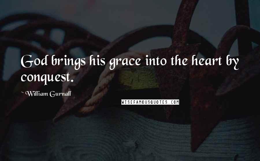 William Gurnall Quotes: God brings his grace into the heart by conquest.