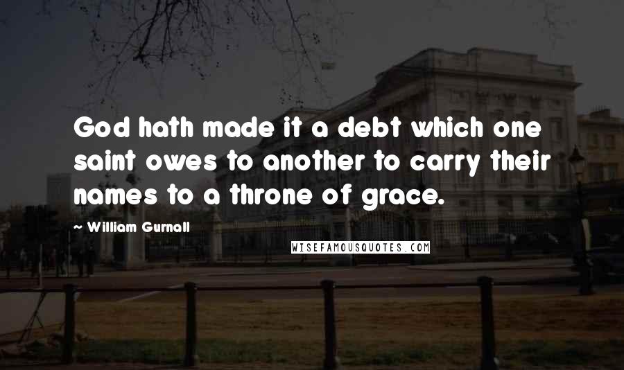 William Gurnall Quotes: God hath made it a debt which one saint owes to another to carry their names to a throne of grace.