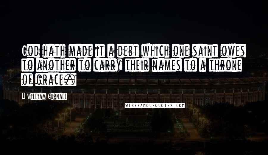 William Gurnall Quotes: God hath made it a debt which one saint owes to another to carry their names to a throne of grace.