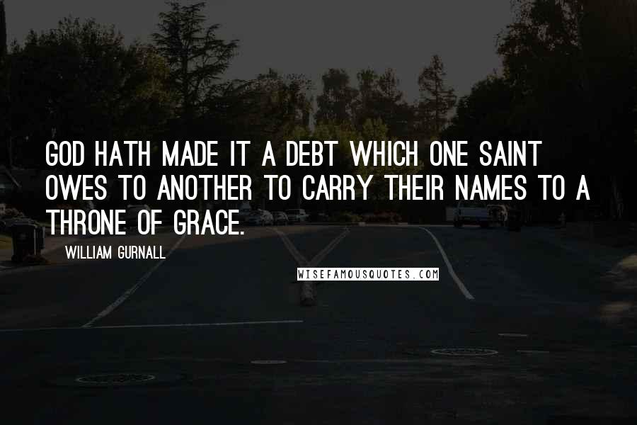 William Gurnall Quotes: God hath made it a debt which one saint owes to another to carry their names to a throne of grace.