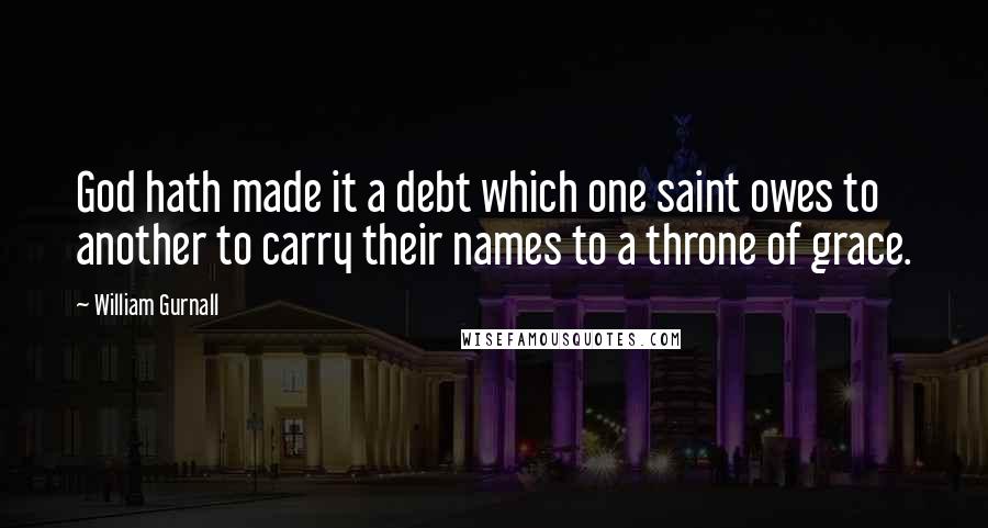 William Gurnall Quotes: God hath made it a debt which one saint owes to another to carry their names to a throne of grace.