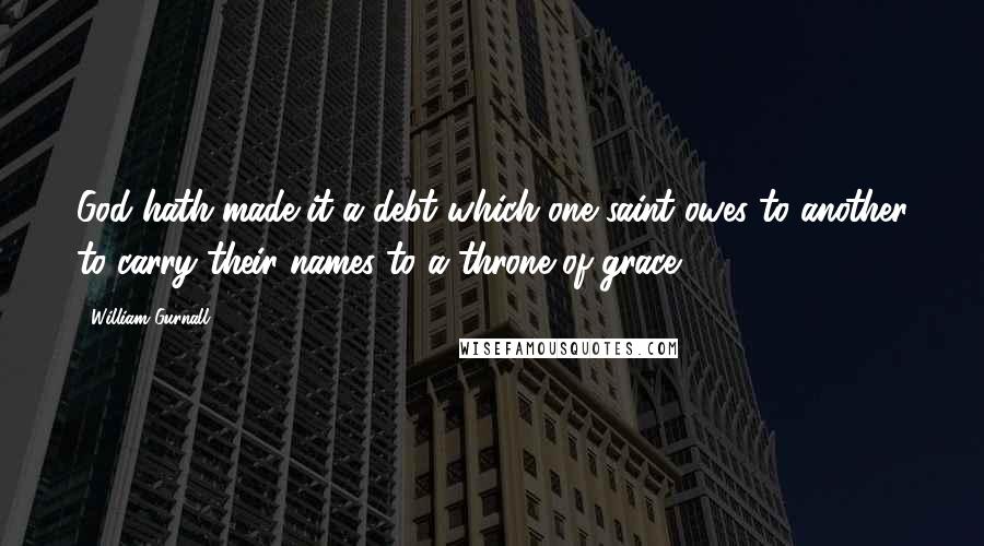 William Gurnall Quotes: God hath made it a debt which one saint owes to another to carry their names to a throne of grace.