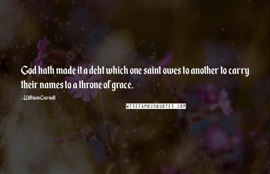 William Gurnall Quotes: God hath made it a debt which one saint owes to another to carry their names to a throne of grace.