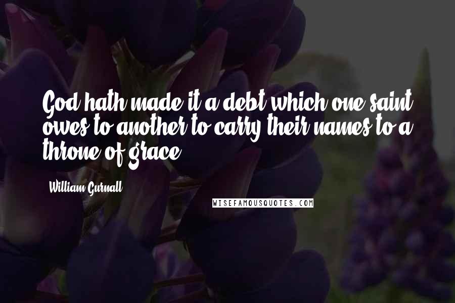 William Gurnall Quotes: God hath made it a debt which one saint owes to another to carry their names to a throne of grace.