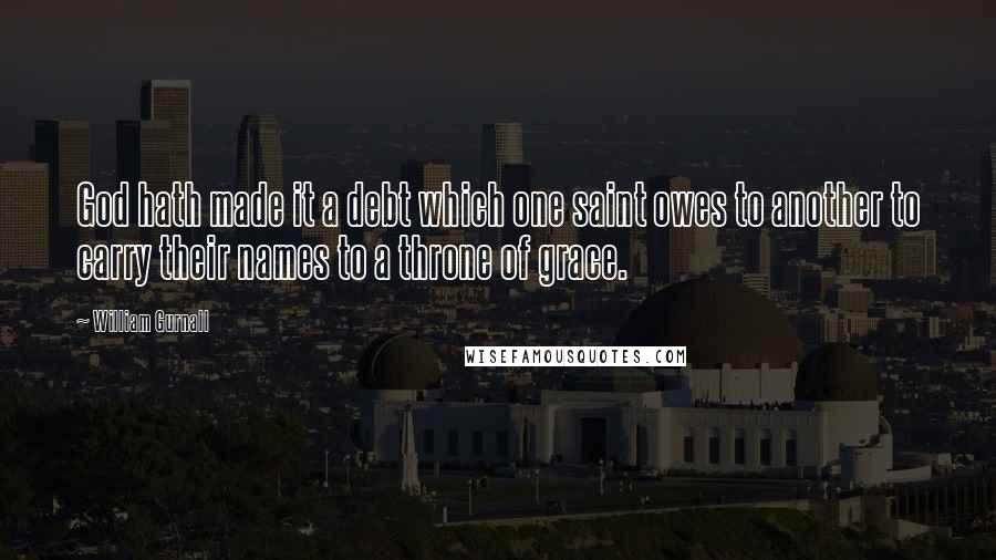 William Gurnall Quotes: God hath made it a debt which one saint owes to another to carry their names to a throne of grace.