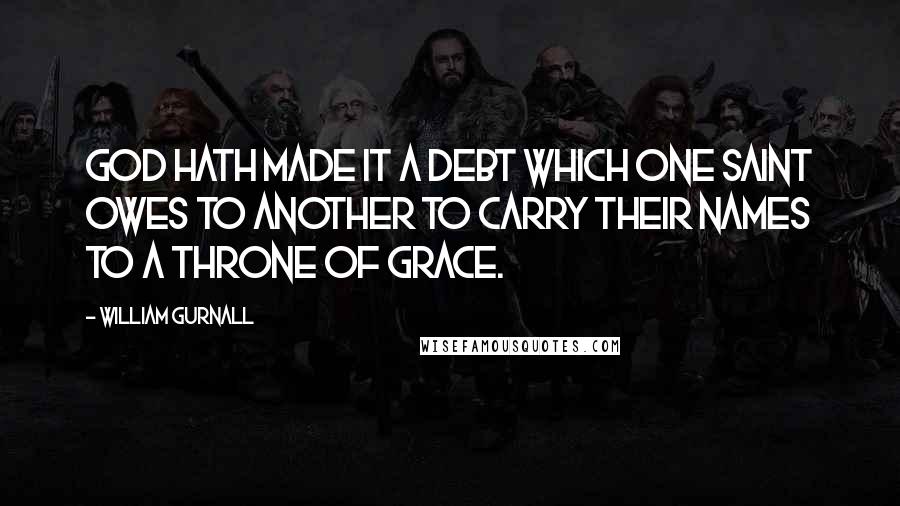 William Gurnall Quotes: God hath made it a debt which one saint owes to another to carry their names to a throne of grace.