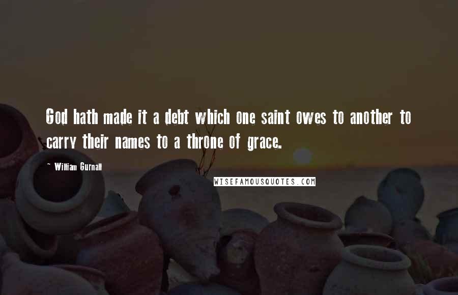 William Gurnall Quotes: God hath made it a debt which one saint owes to another to carry their names to a throne of grace.