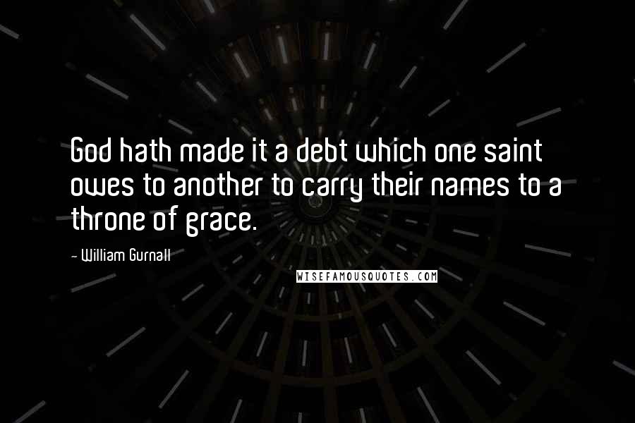 William Gurnall Quotes: God hath made it a debt which one saint owes to another to carry their names to a throne of grace.