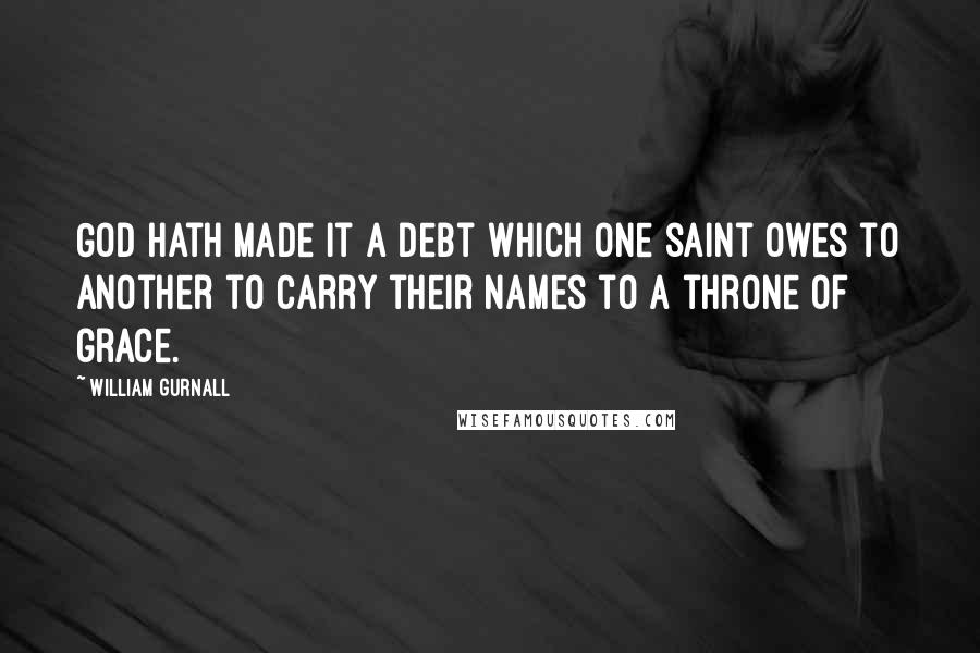 William Gurnall Quotes: God hath made it a debt which one saint owes to another to carry their names to a throne of grace.