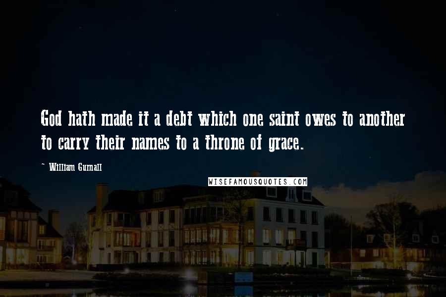 William Gurnall Quotes: God hath made it a debt which one saint owes to another to carry their names to a throne of grace.