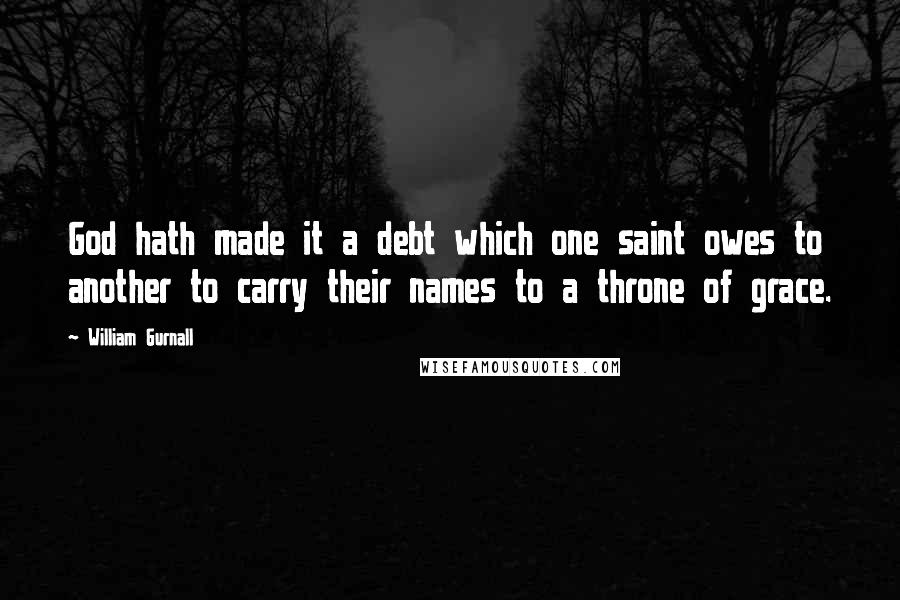 William Gurnall Quotes: God hath made it a debt which one saint owes to another to carry their names to a throne of grace.