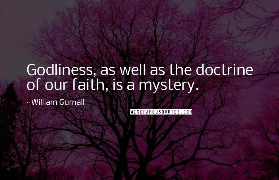 William Gurnall Quotes: Godliness, as well as the doctrine of our faith, is a mystery.