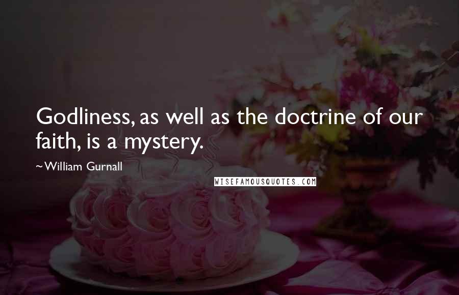William Gurnall Quotes: Godliness, as well as the doctrine of our faith, is a mystery.
