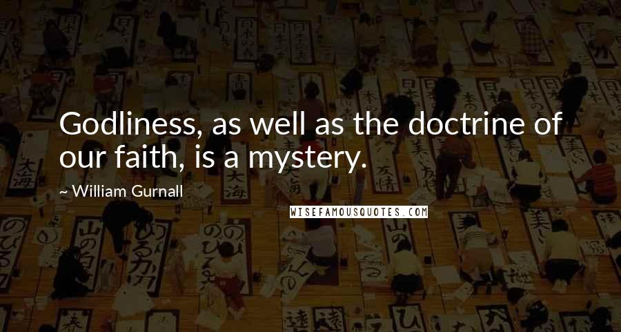 William Gurnall Quotes: Godliness, as well as the doctrine of our faith, is a mystery.