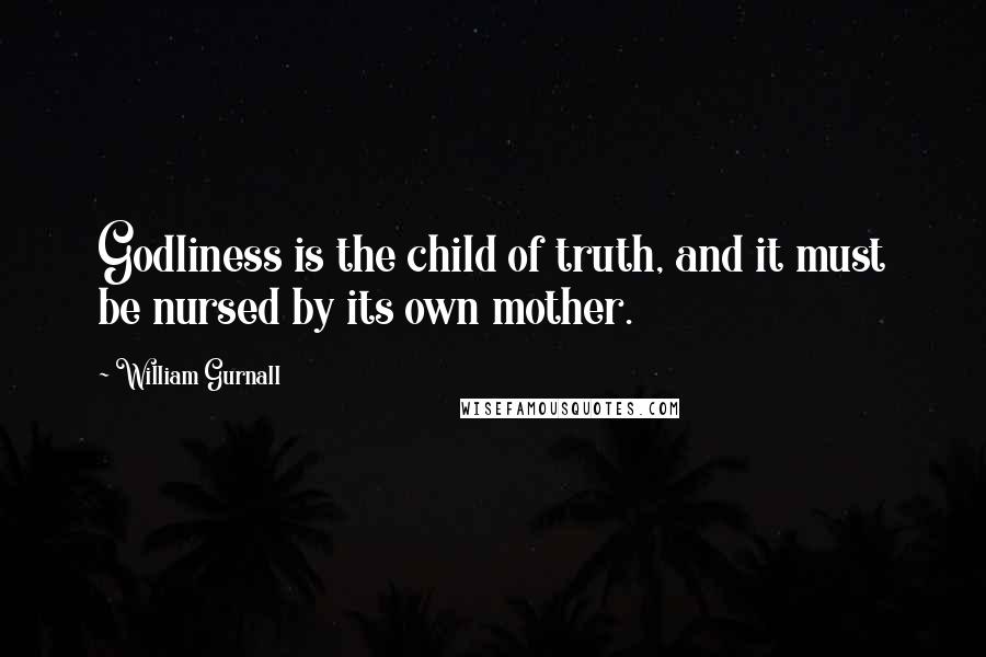 William Gurnall Quotes: Godliness is the child of truth, and it must be nursed by its own mother.