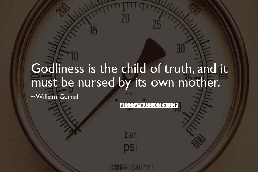 William Gurnall Quotes: Godliness is the child of truth, and it must be nursed by its own mother.