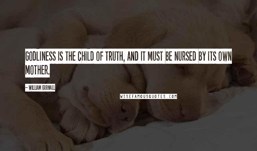 William Gurnall Quotes: Godliness is the child of truth, and it must be nursed by its own mother.