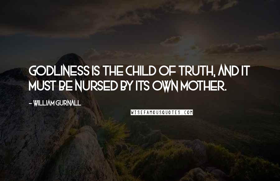 William Gurnall Quotes: Godliness is the child of truth, and it must be nursed by its own mother.