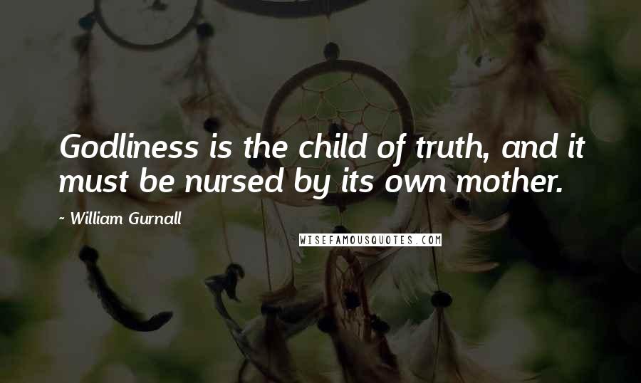 William Gurnall Quotes: Godliness is the child of truth, and it must be nursed by its own mother.