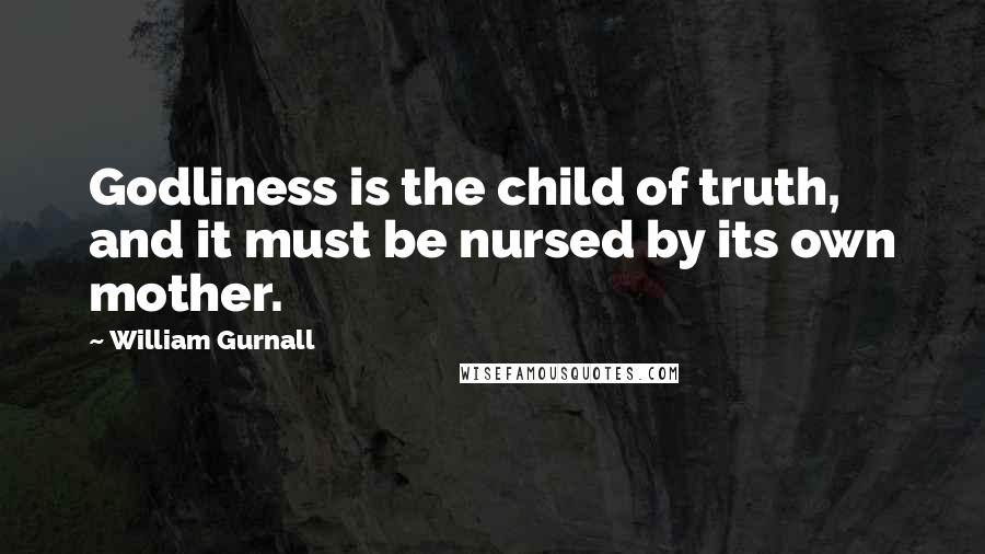 William Gurnall Quotes: Godliness is the child of truth, and it must be nursed by its own mother.