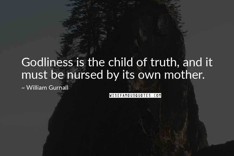 William Gurnall Quotes: Godliness is the child of truth, and it must be nursed by its own mother.