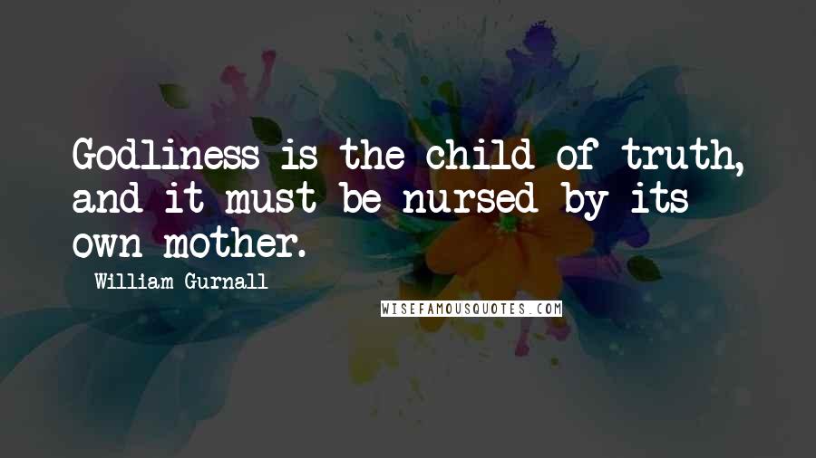 William Gurnall Quotes: Godliness is the child of truth, and it must be nursed by its own mother.