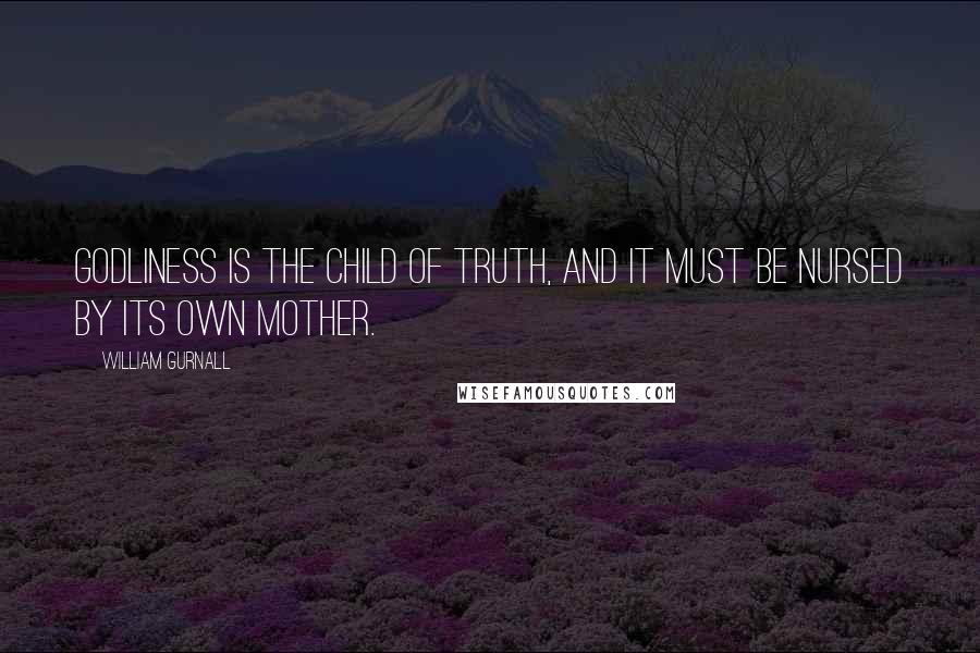 William Gurnall Quotes: Godliness is the child of truth, and it must be nursed by its own mother.