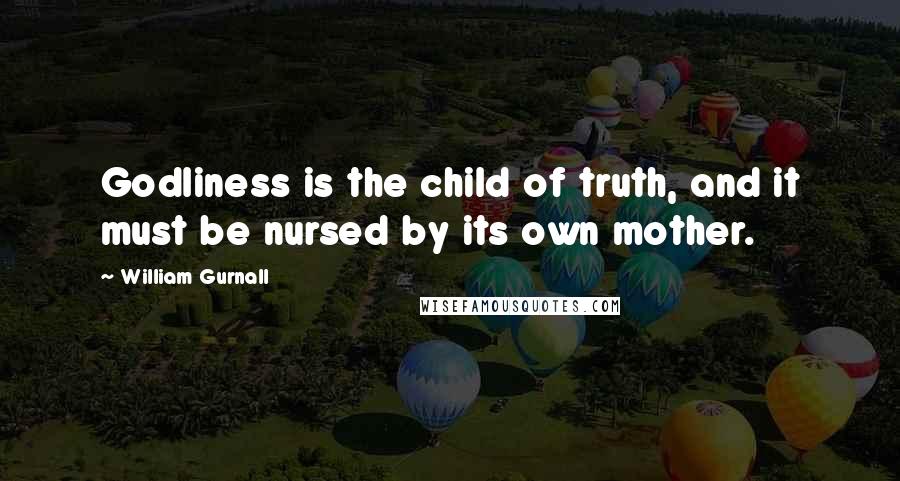 William Gurnall Quotes: Godliness is the child of truth, and it must be nursed by its own mother.