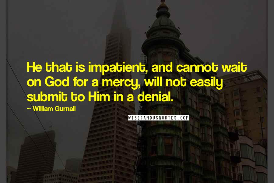 William Gurnall Quotes: He that is impatient, and cannot wait on God for a mercy, will not easily submit to Him in a denial.