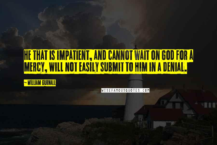 William Gurnall Quotes: He that is impatient, and cannot wait on God for a mercy, will not easily submit to Him in a denial.