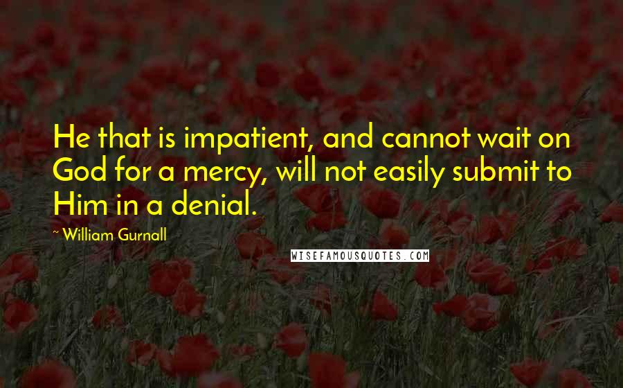 William Gurnall Quotes: He that is impatient, and cannot wait on God for a mercy, will not easily submit to Him in a denial.