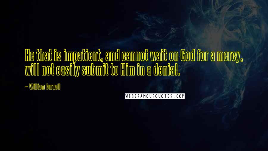 William Gurnall Quotes: He that is impatient, and cannot wait on God for a mercy, will not easily submit to Him in a denial.