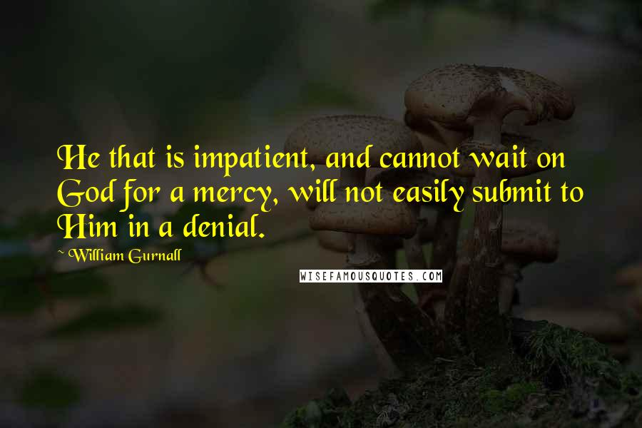 William Gurnall Quotes: He that is impatient, and cannot wait on God for a mercy, will not easily submit to Him in a denial.