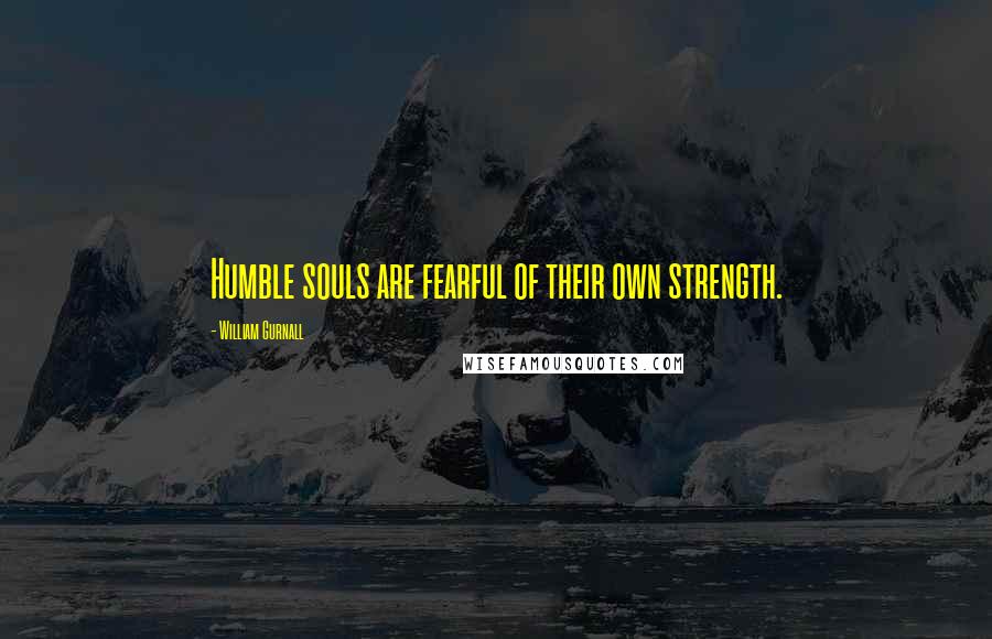 William Gurnall Quotes: Humble souls are fearful of their own strength.