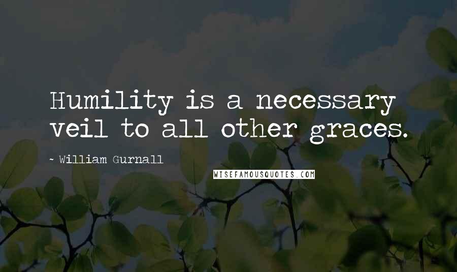 William Gurnall Quotes: Humility is a necessary veil to all other graces.