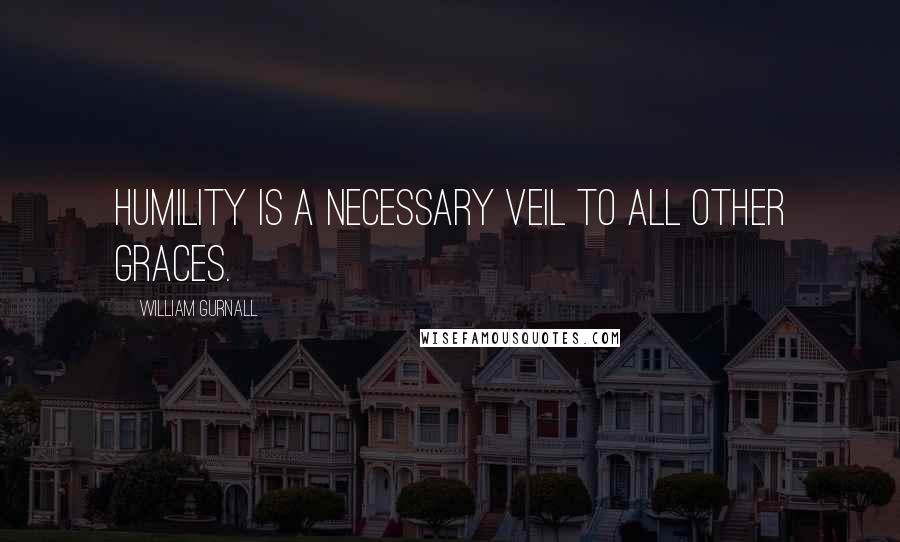 William Gurnall Quotes: Humility is a necessary veil to all other graces.