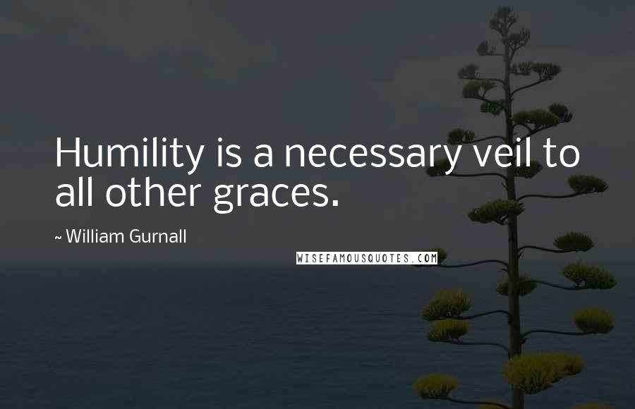 William Gurnall Quotes: Humility is a necessary veil to all other graces.