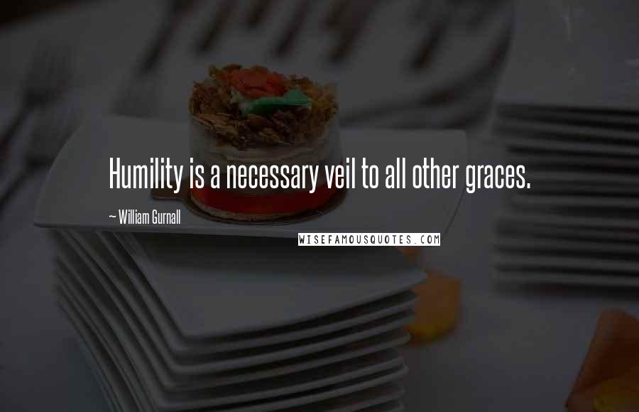 William Gurnall Quotes: Humility is a necessary veil to all other graces.