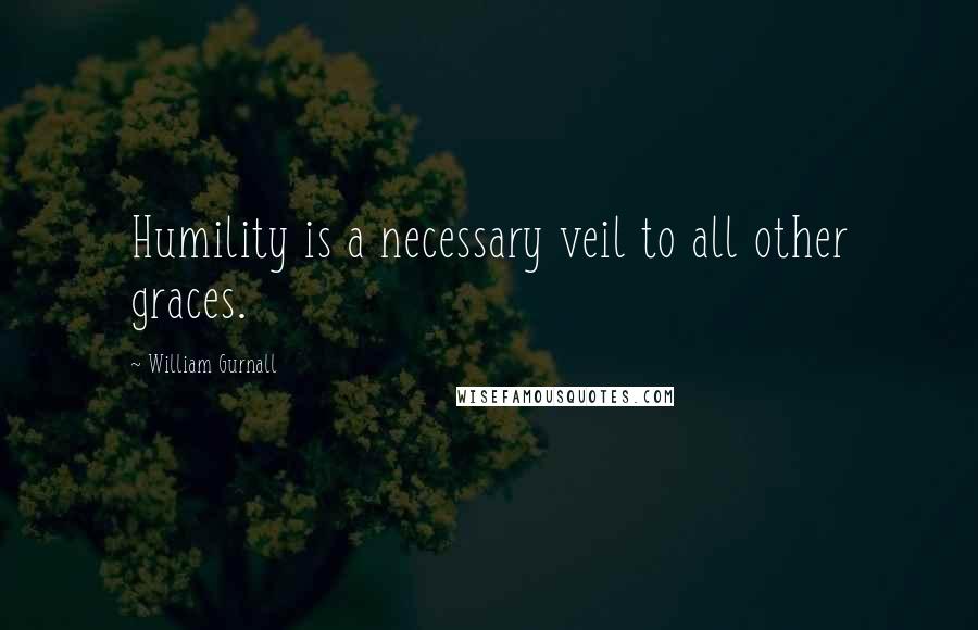 William Gurnall Quotes: Humility is a necessary veil to all other graces.