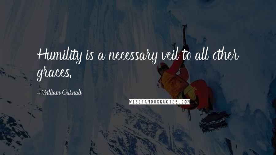 William Gurnall Quotes: Humility is a necessary veil to all other graces.