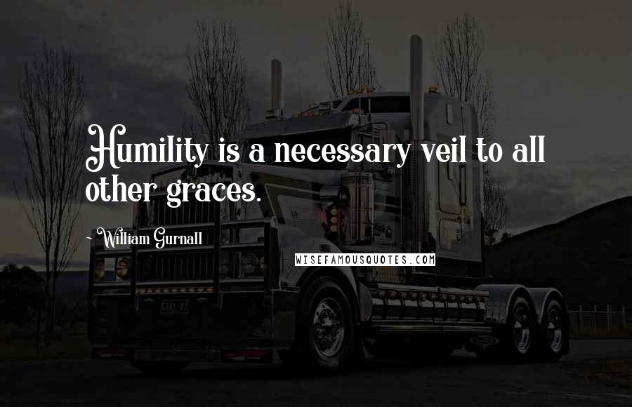 William Gurnall Quotes: Humility is a necessary veil to all other graces.