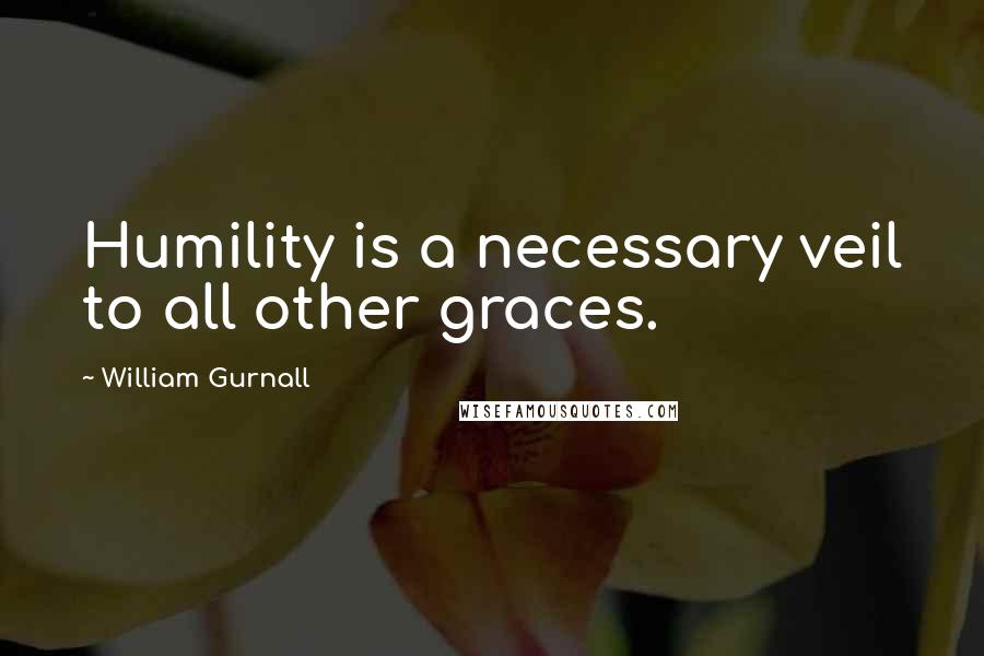 William Gurnall Quotes: Humility is a necessary veil to all other graces.