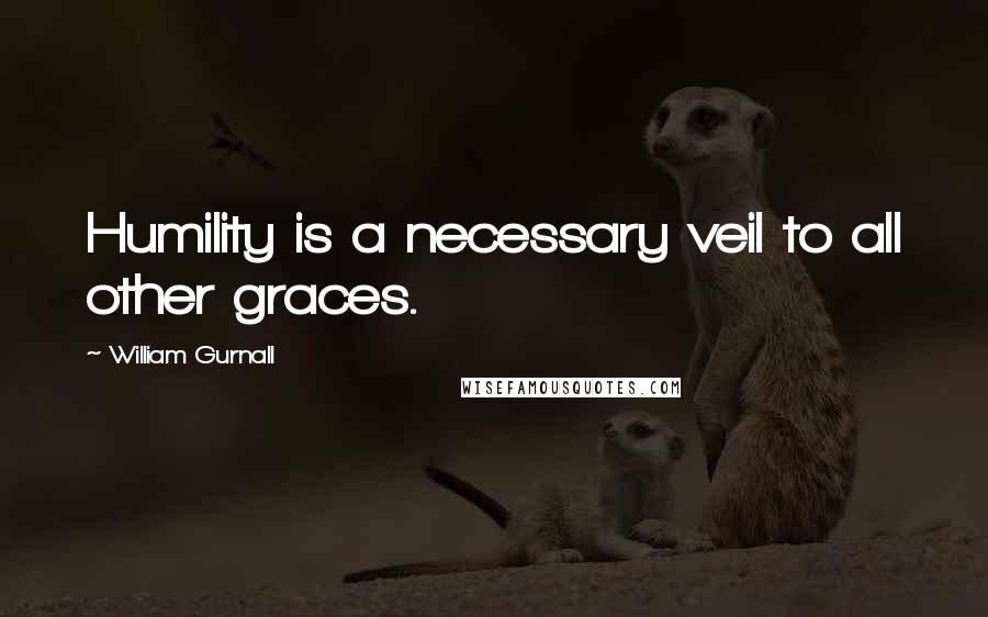 William Gurnall Quotes: Humility is a necessary veil to all other graces.